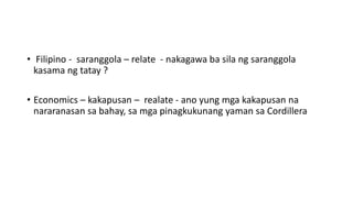 • Filipino - saranggola – relate - nakagawa ba sila ng saranggola
kasama ng tatay ?
• Economics – kakapusan – realate - ano yung mga kakapusan na
nararanasan sa bahay, sa mga pinagkukunang yaman sa Cordillera
 