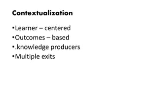 Contextualization
•Learner – centered
•Outcomes – based
•.knowledge producers
•Multiple exits
 