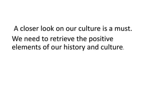 A closer look on our culture is a must.
We need to retrieve the positive
elements of our history and culture.
 