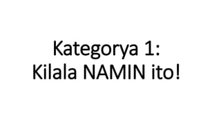 Kategorya 1:
Kilala NAMIN ito!
 