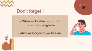 Don’t forget !
• When we localize, we do not
necessarily indigenize
• when we indigenize, we localize
 