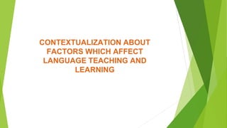 CONTEXTUALIZATION ABOUT 
FACTORS WHICH AFFECT 
LANGUAGE TEACHING AND 
LEARNING 
 