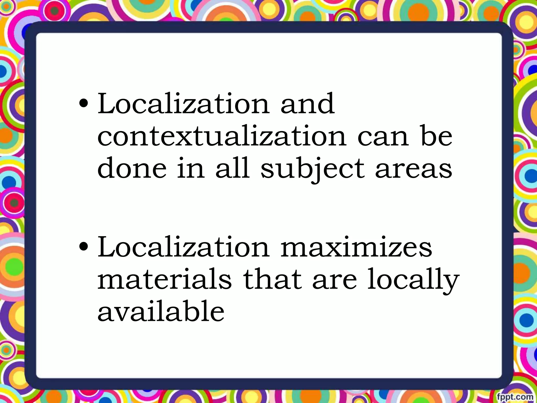 • Localization and
contextualization can be
done in all subject areas
• Localization maximizes
materials that are locally
available
 