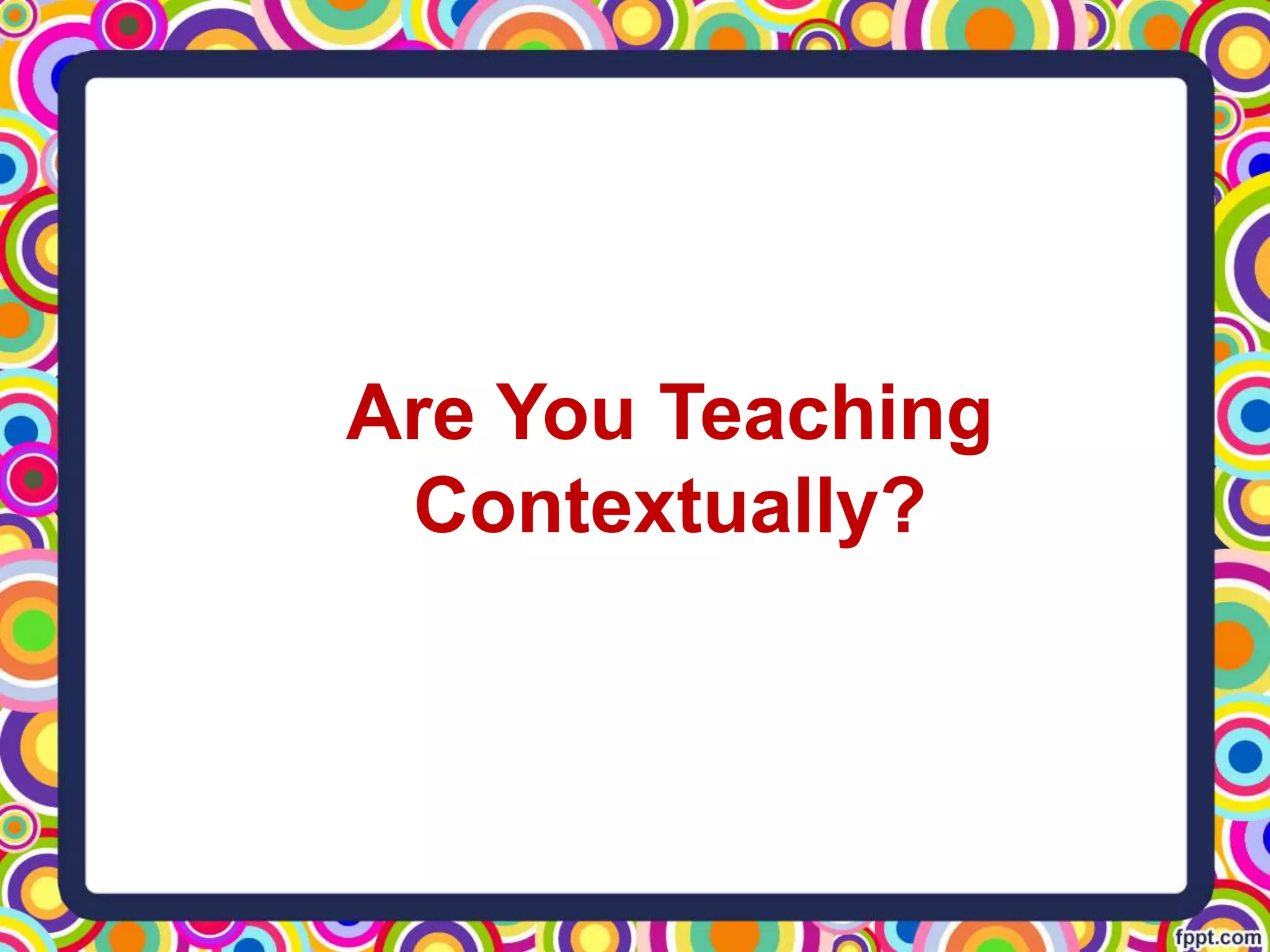 Are You Teaching
Contextually?
 