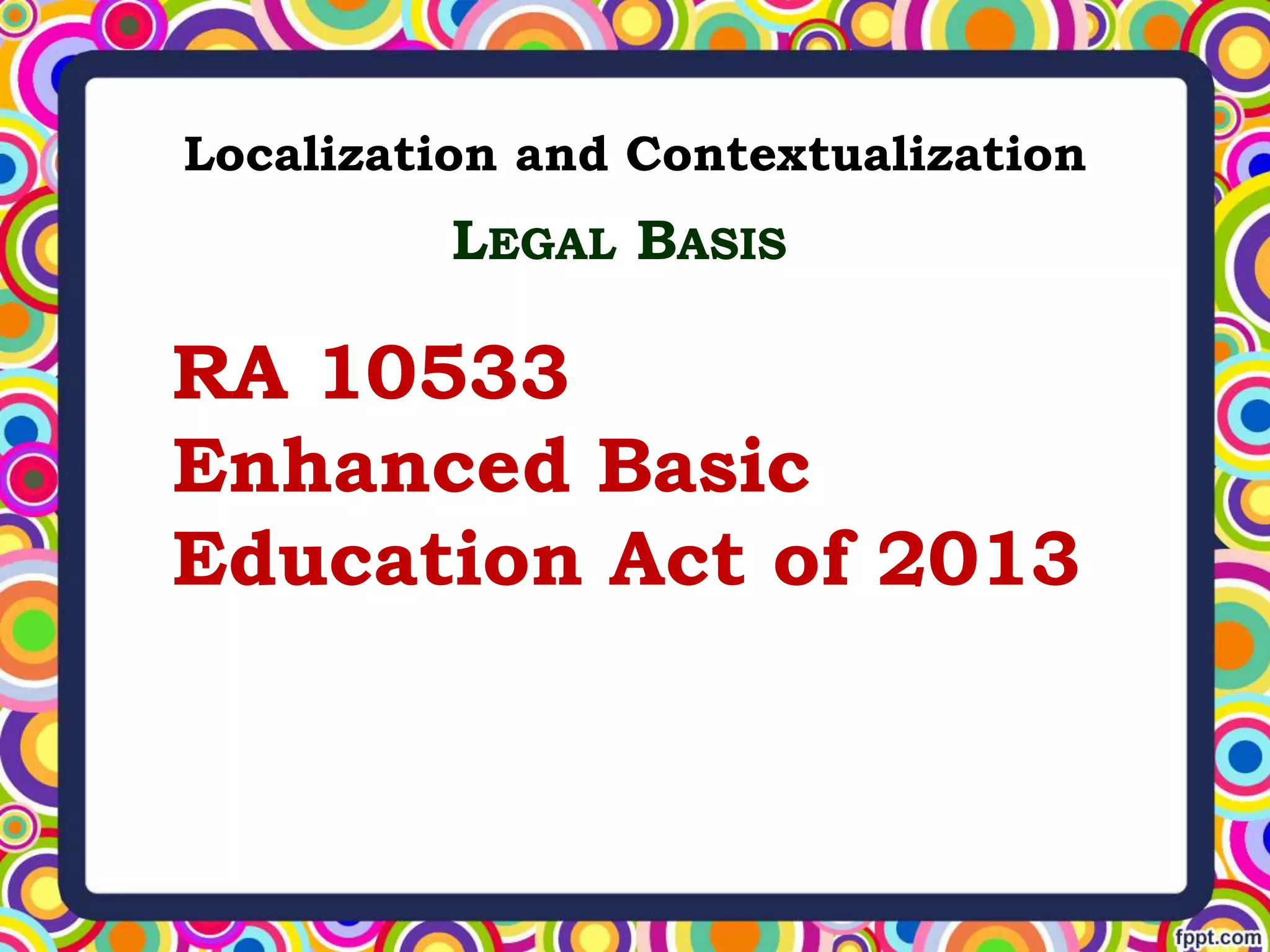 Localization and Contextualization
RA 10533
Enhanced Basic
Education Act of 2013
LEGAL BASIS
 