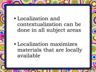 • Localization and
contextualization can be
done in all subject areas
• Localization maximizes
materials that are locally
available
 