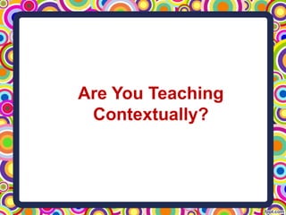 Are You Teaching
Contextually?
 