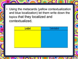 • Using the metacards (yellow contextualization
and blue localization) let them write down the
topics that they localized and
contextualized.
 