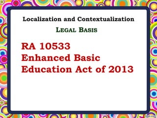Localization and Contextualization
RA 10533
Enhanced Basic
Education Act of 2013
LEGAL BASIS
 