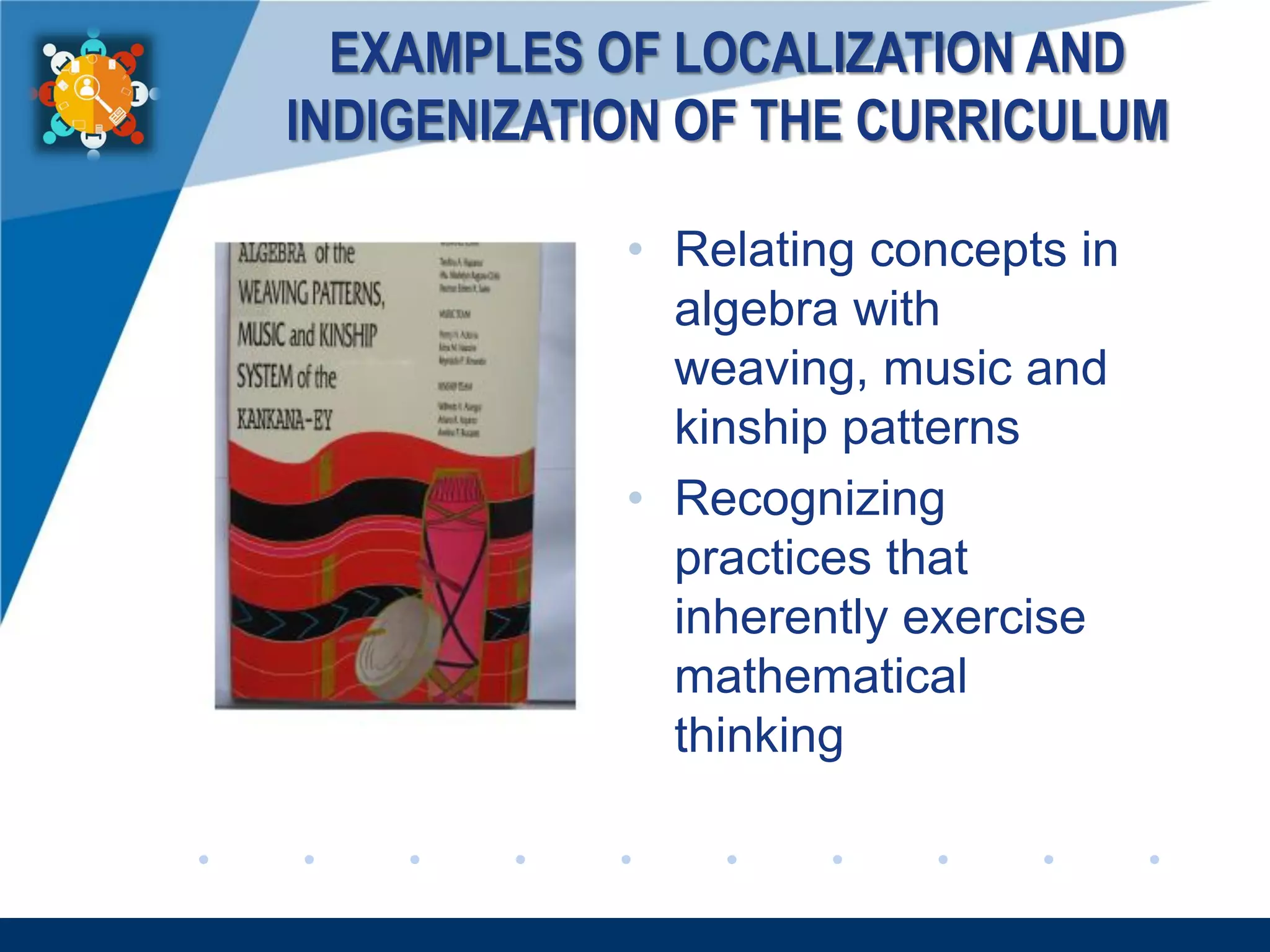 www.company.com
EXAMPLES OF LOCALIZATION AND
INDIGENIZATION OF THE CURRICULUM
• Relating concepts in
algebra with
weaving, music and
kinship patterns
• Recognizing
practices that
inherently exercise
mathematical
thinking
 