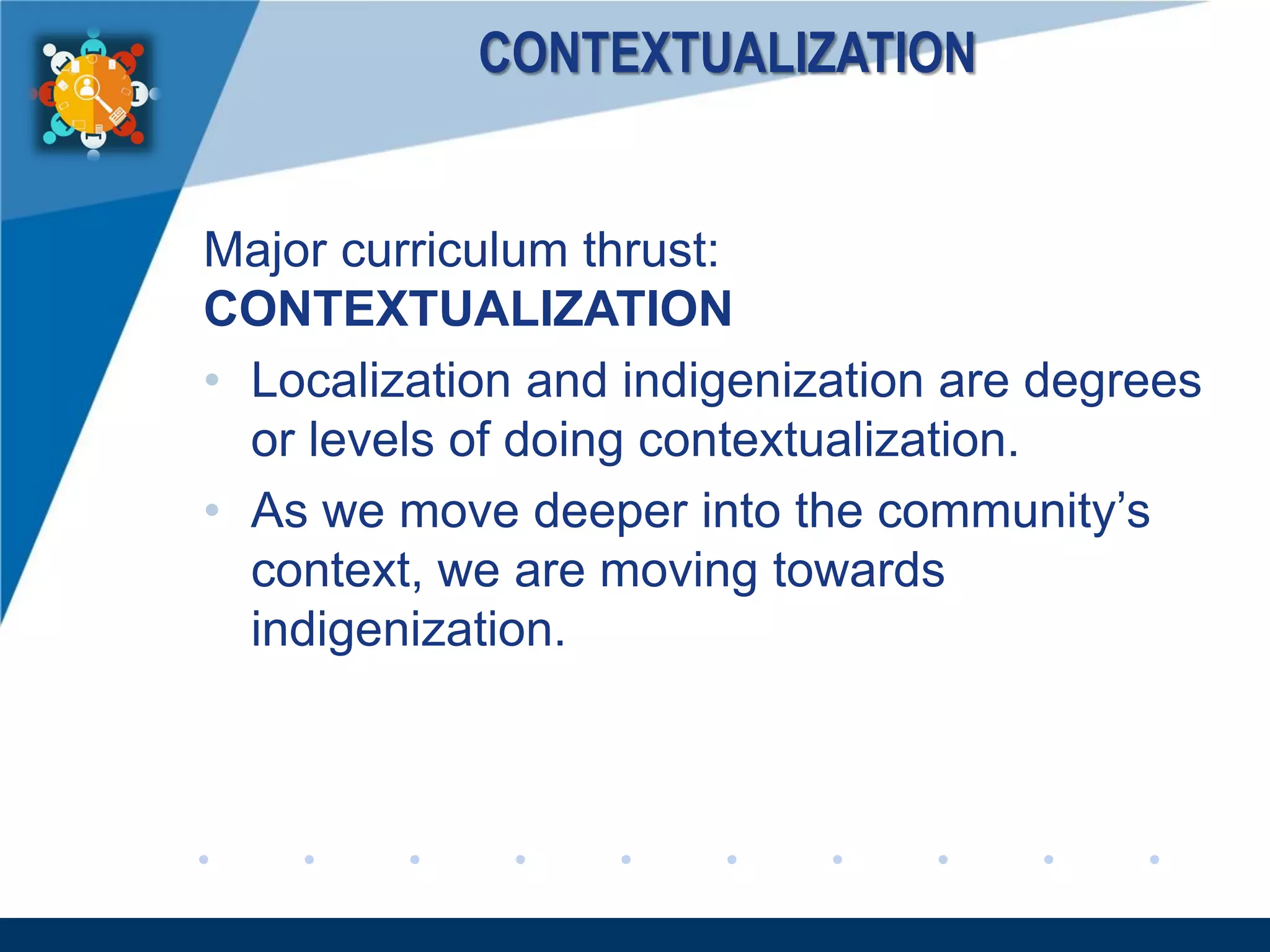 www.company.com
CONTEXTUALIZATION
Major curriculum thrust:
CONTEXTUALIZATION
• Localization and indigenization are degrees
or levels of doing contextualization.
• As we move deeper into the community’s
context, we are moving towards
indigenization.
 