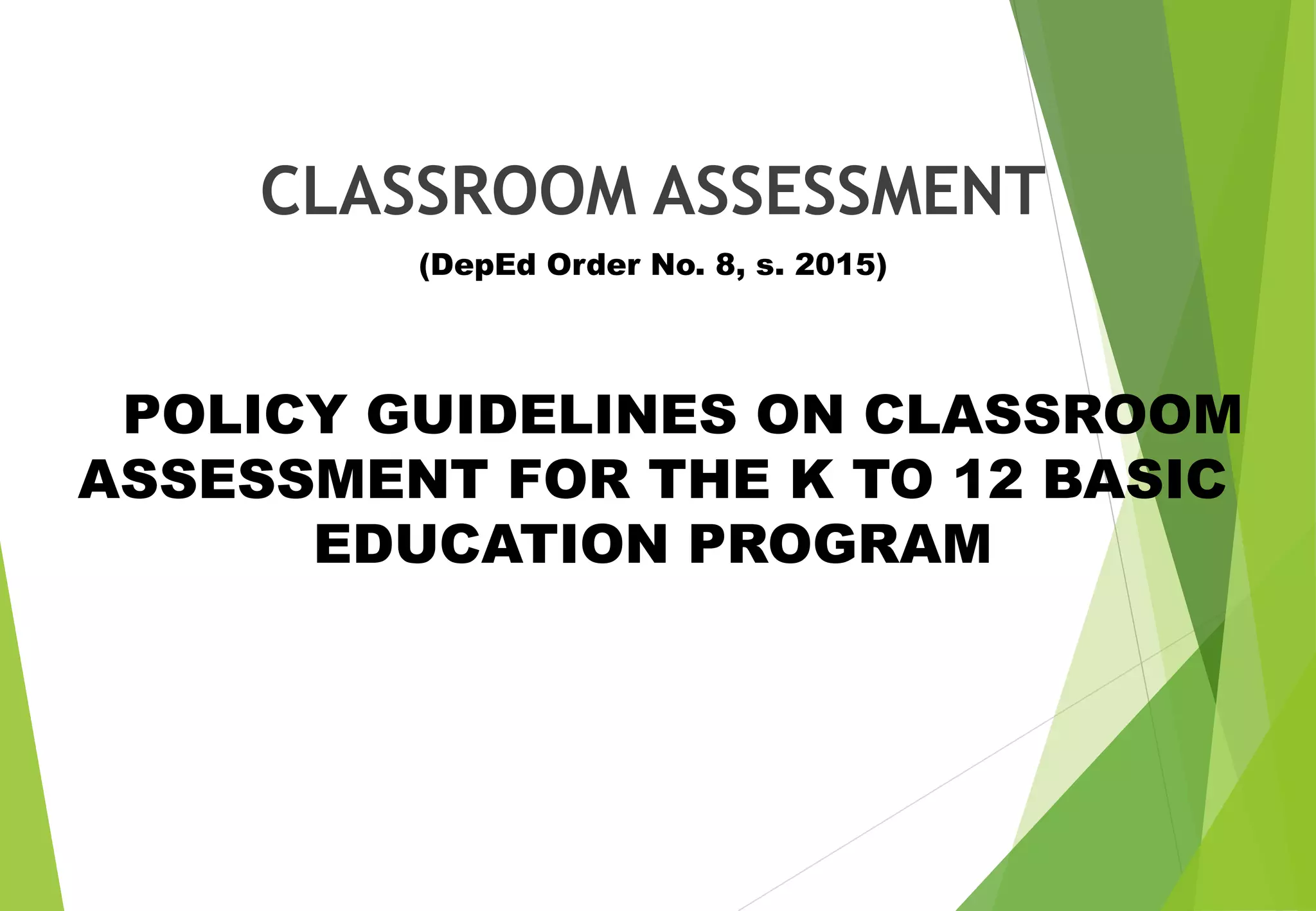 CLASSROOM ASSESSMENT
(DepEd Order No. 8, s. 2015)
POLICY GUIDELINES ON CLASSROOM
ASSESSMENT FOR THE K TO 12 BASIC
EDUCATION PROGRAM
 