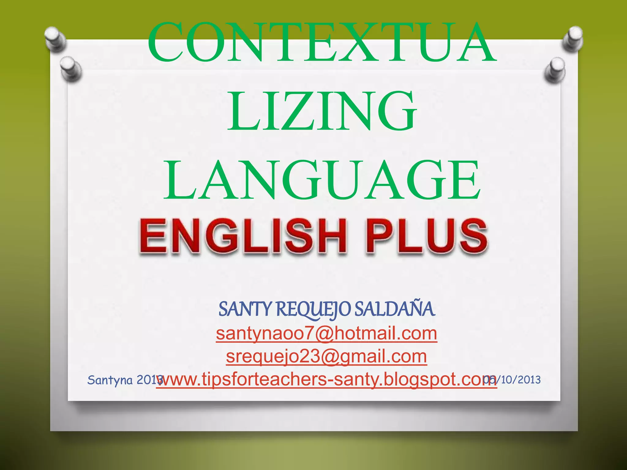 CONTEXTUA
LIZING
LANGUAGE
SANTY REQUEJOSALDAÑA
santynaoo7@hotmail.com
srequejo23@gmail.com
www.tipsforteachers-santy.blogspot.com05/10/2013Santyna 2013
 