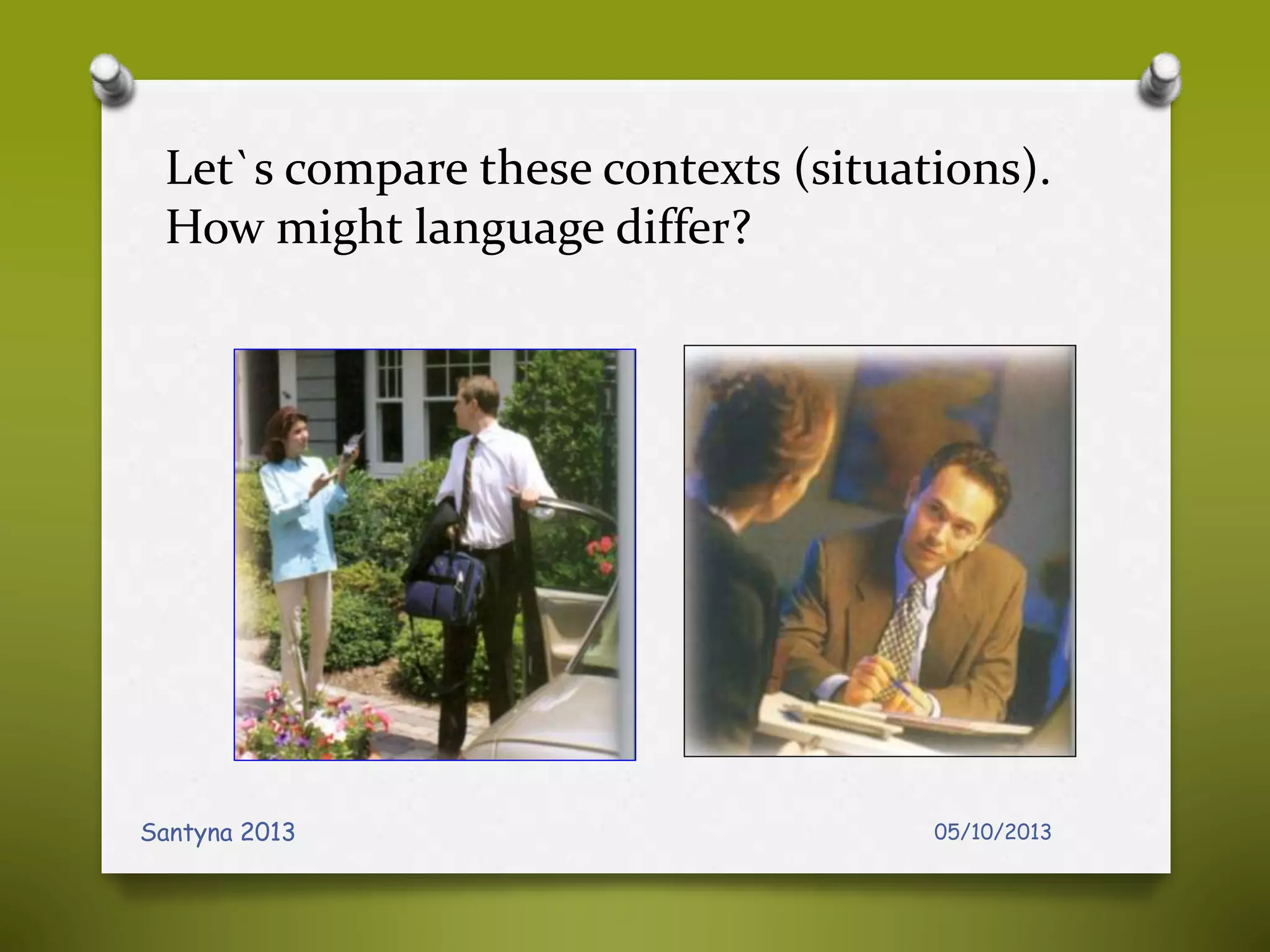 Let`s compare these contexts (situations).
How might language differ?
05/10/2013Santyna 2013
 
