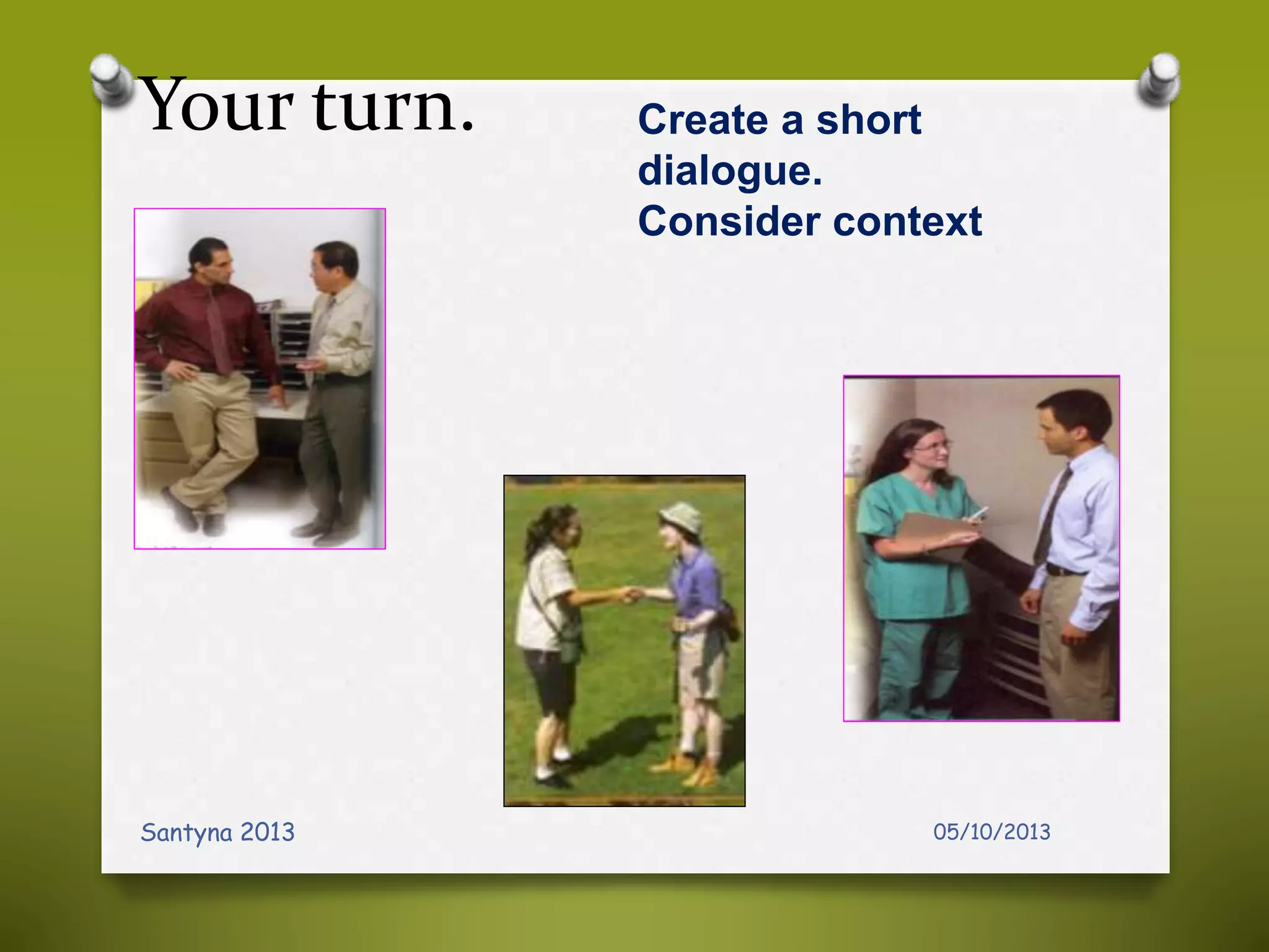 Your turn.
05/10/2013Santyna 2013
Create a short
dialogue.
Consider context
 