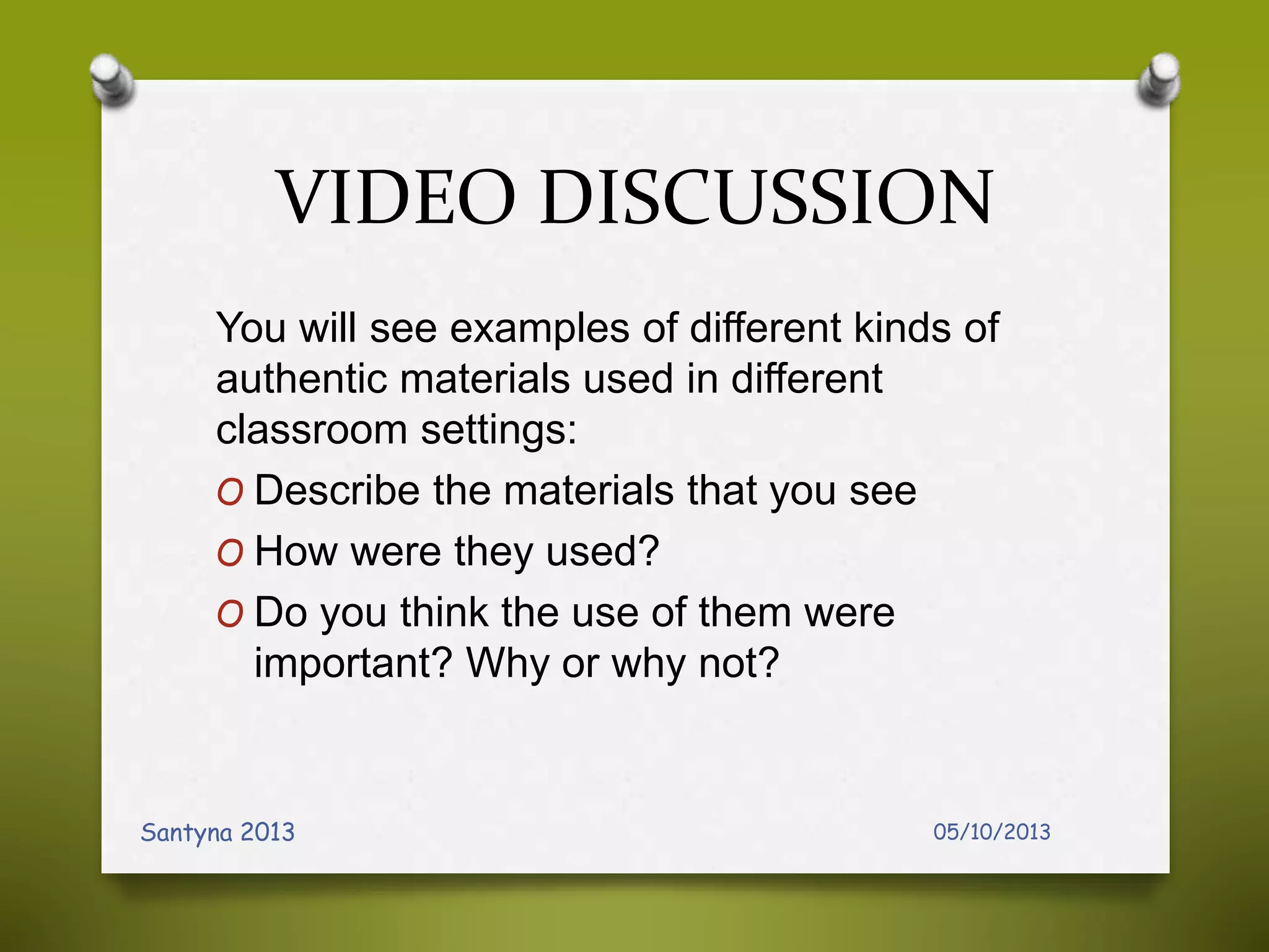 VIDEO DISCUSSION
You will see examples of different kinds of
authentic materials used in different
classroom settings:
O Describe the materials that you see
O How were they used?
O Do you think the use of them were
important? Why or why not?
05/10/2013Santyna 2013
 