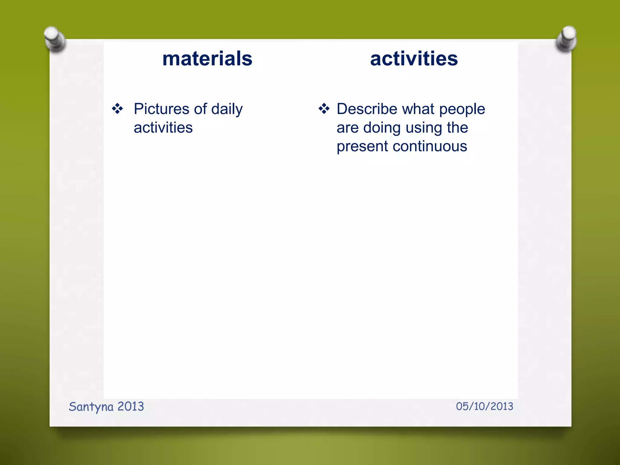 05/10/2013Santyna 2013
materials activities
 Pictures of daily
activities
 Describe what people
are doing using the
present continuous
 