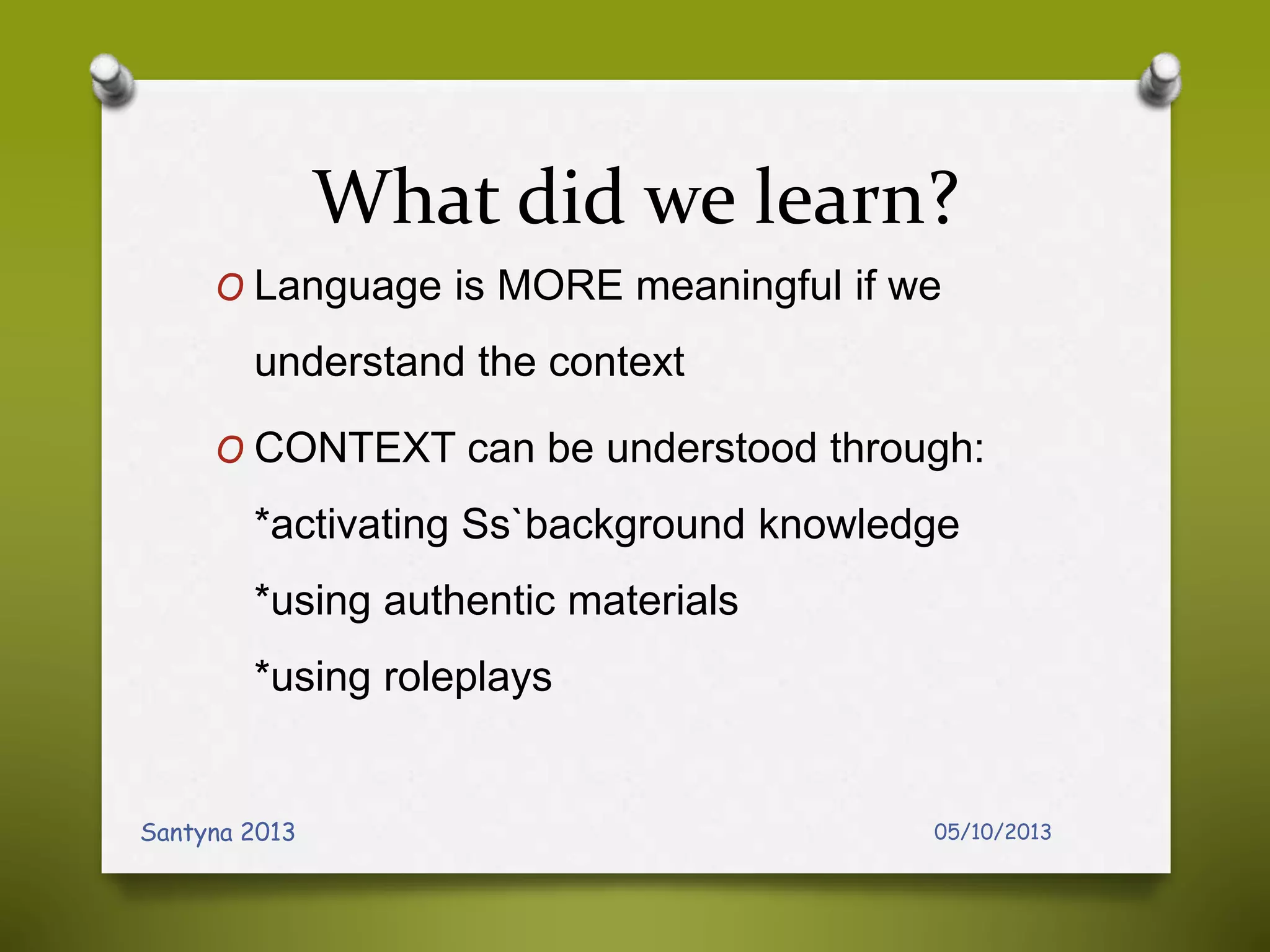 What did we learn?
O Language is MORE meaningful if we
understand the context
O CONTEXT can be understood through:
*activating Ss`background knowledge
*using authentic materials
*using roleplays
05/10/2013Santyna 2013
 