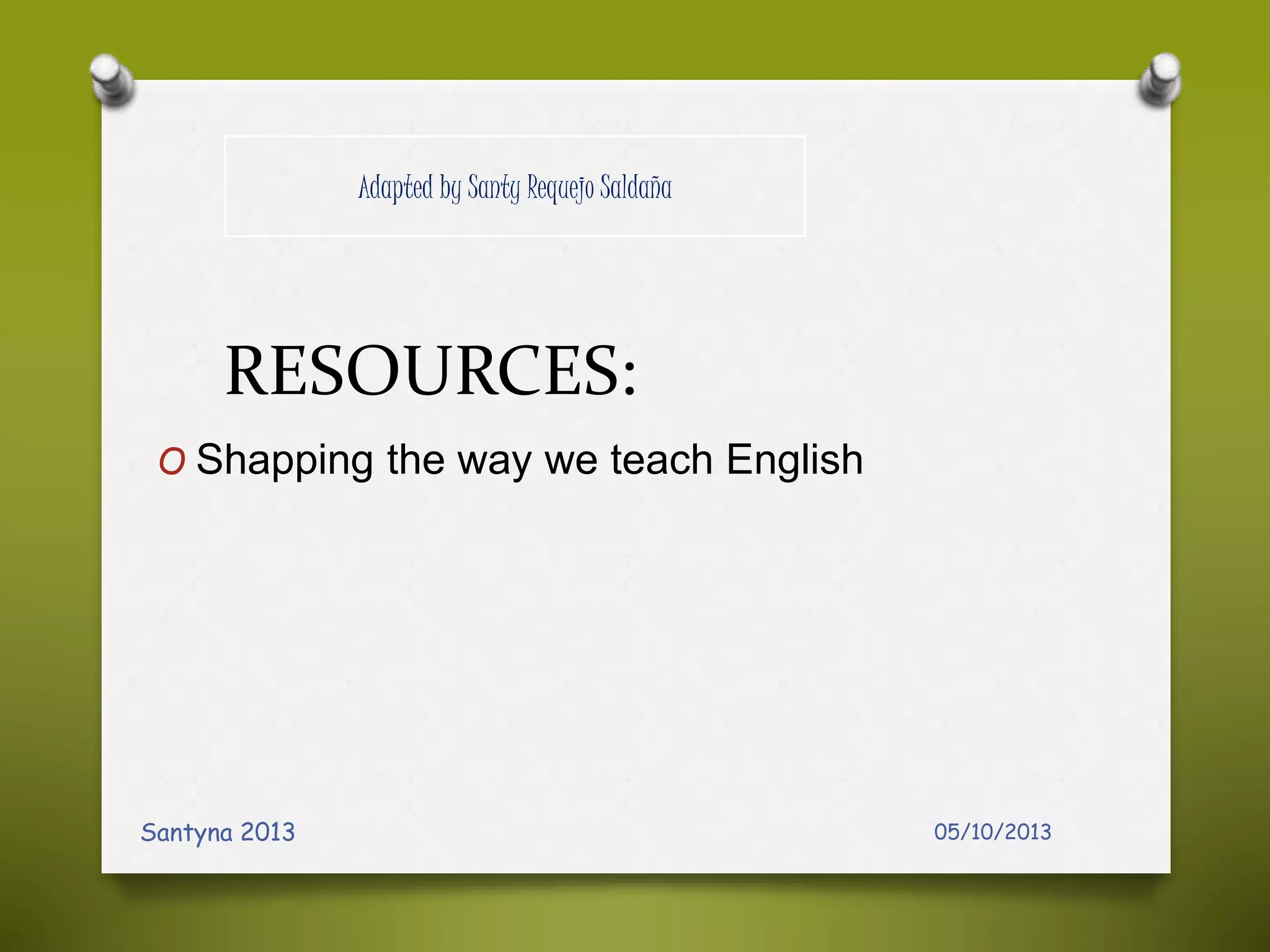 RESOURCES:
O Shapping the way we teach English
05/10/2013Santyna 2013
Adapted by Santy Requejo Saldaña
 