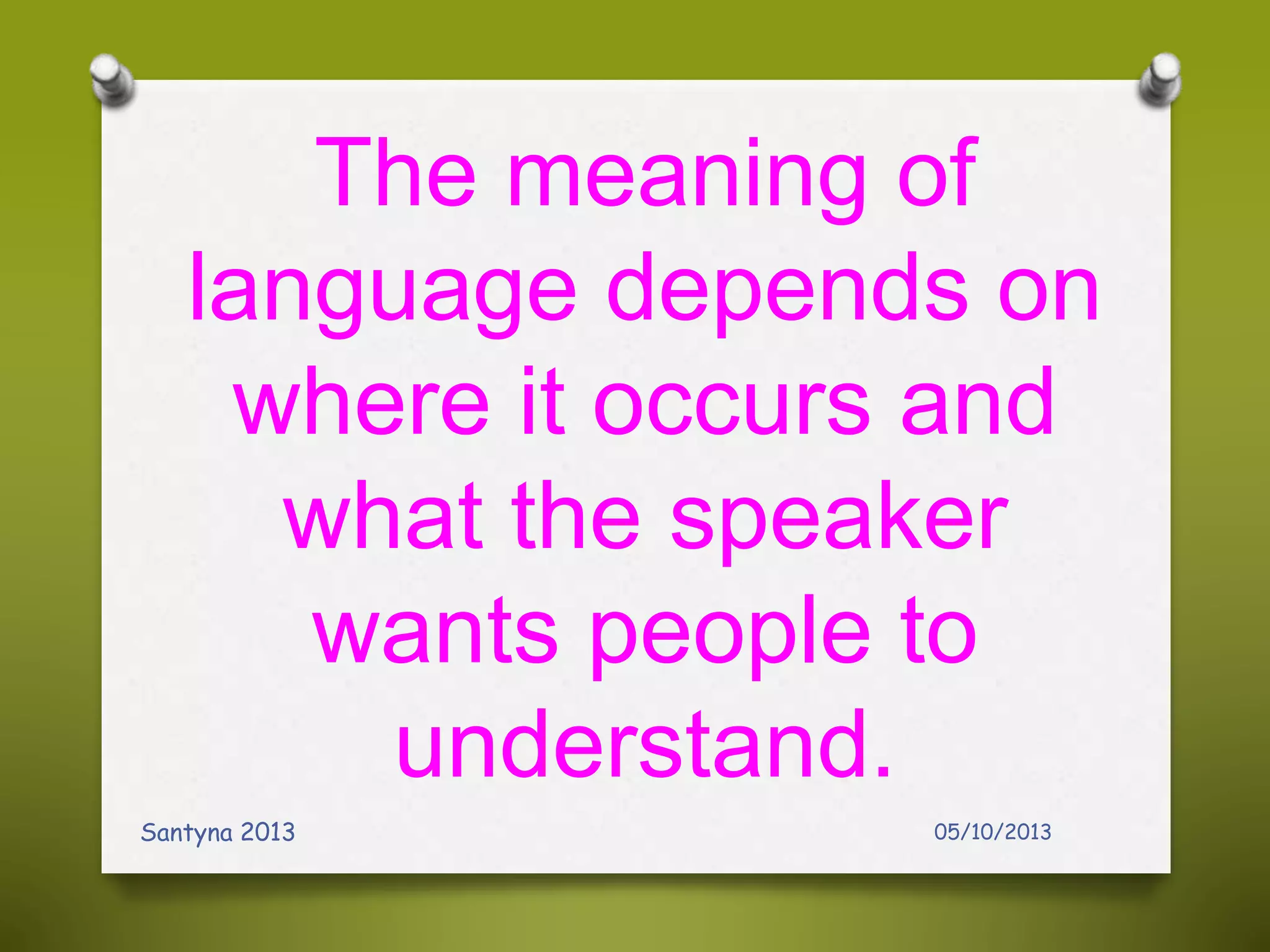 The meaning of
language depends on
where it occurs and
what the speaker
wants people to
understand.
05/10/2013Santyna 2013
 