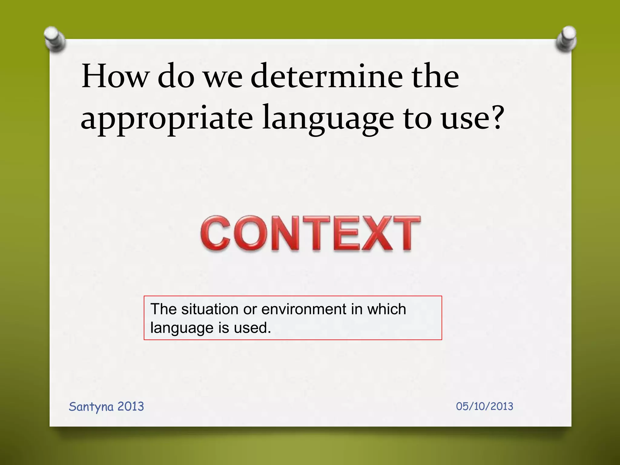 How do we determine the
appropriate language to use?
05/10/2013Santyna 2013
The situation or environment in which
language is used.
 
