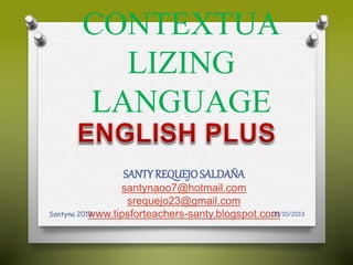 CONTEXTUA
LIZING
LANGUAGE
SANTY REQUEJOSALDAÑA
santynaoo7@hotmail.com
srequejo23@gmail.com
www.tipsforteachers-santy.blogspot.com05/10/2013Santyna 2013
 
