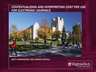 CONTEXTUALIZING AND INTERPRETING COST PER USE
FOR ELECTRONIC JOURNALS




MATT HARRINGTON AND CONNIE STOVALL
 