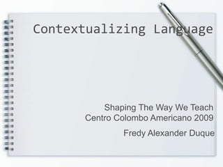 Contextualizing Language                                     Shaping The Way We Teach                              Centro Colombo Americano 2009                                             Fredy Alexander Duque 