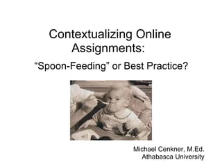 Contextualizing Online Assignments:  “ Spoon-Feeding” or Best Practice? Michael Cenkner, M.Ed. Athabasca University 