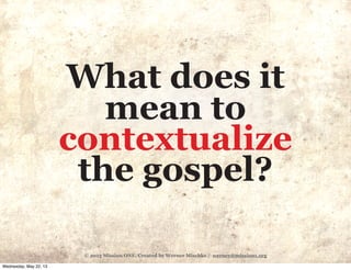 © 2013 Mission ONE. Created by Werner Mischke / werner@mission1.org
What does it
mean to
contextualize
the gospel?
Wednesday, May 22, 13
 