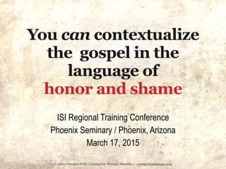 © 2015 Mission ONE. Created by Werner Mischke / werner@mission1.org
You can contextualize
the gospel in the
language of  
honor and shame
ISI Regional Training Conference
Phoenix Seminary / Phoenix, Arizona
March 17, 2015
 