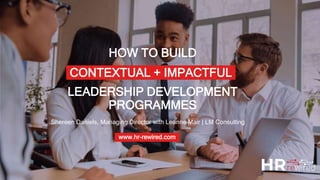 CONTEXTUAL + IMPACTFUL
Shereen Daniels, Managing Director with Leanne Mair | LM Consulting
www.hr-rewired.com
HOW TO BUILD
LEADERSHIP DEVELOPMENT
PROGRAMMES
 