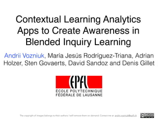 Contextual Learning Analytics
Apps to Create Awareness in
Blended Inquiry Learning
Andrii Vozniuk, María Jesús Rodríguez-Triana, Adrian
Holzer, Sten Govaerts, David Sandoz and Denis Gillet
The copyright of images belongs to their authors. I will remove them on demand. Contact me at andrii.vozniuk@epﬂ.ch
 