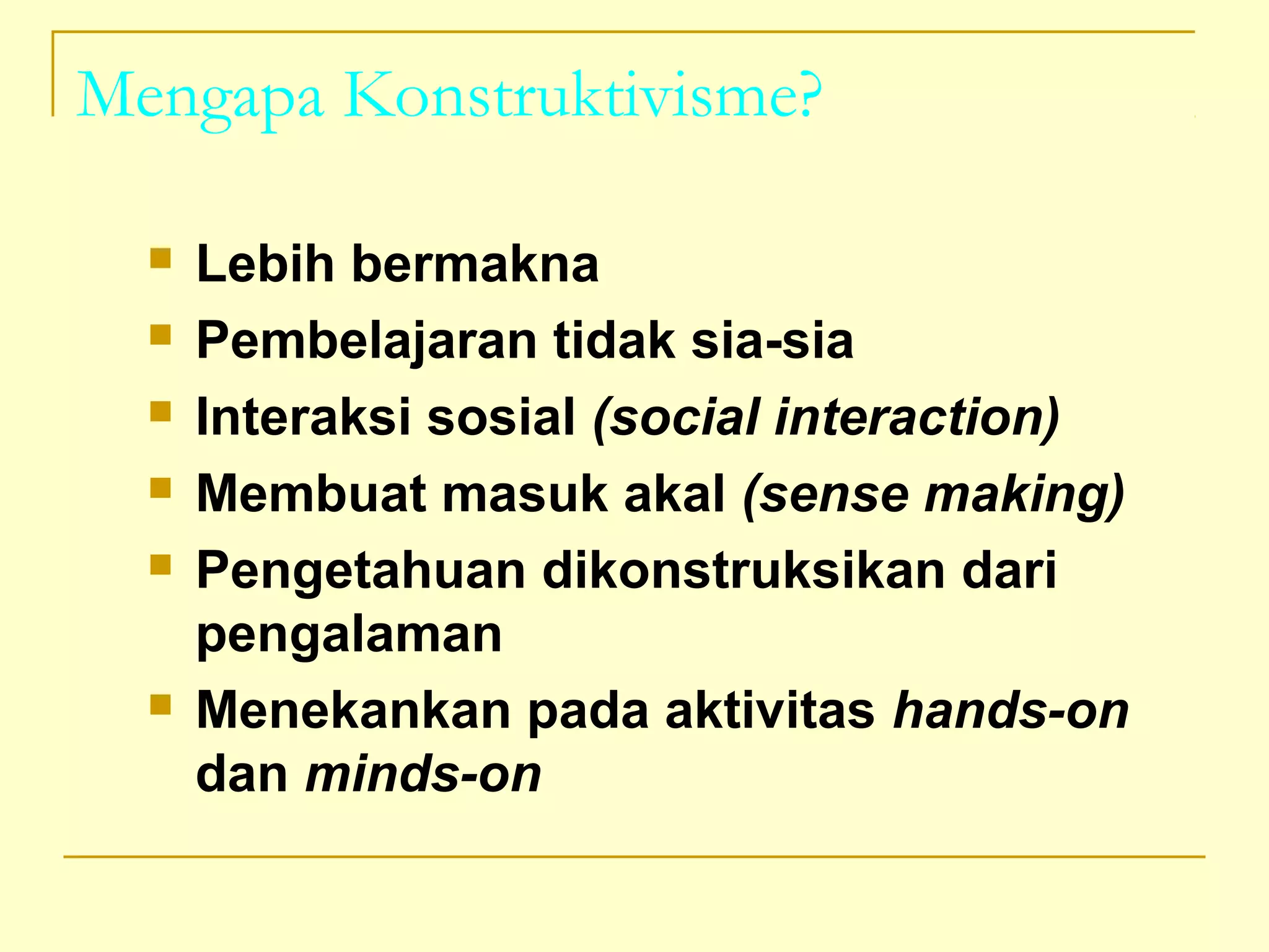 Mengapa Konstruktivisme?
 Lebih bermakna
 Pembelajaran tidak sia-sia
 Interaksi sosial (social interaction)
 Membuat masuk akal (sense making)
 Pengetahuan dikonstruksikan dari
pengalaman
 Menekankan pada aktivitas hands-on
dan minds-on
 