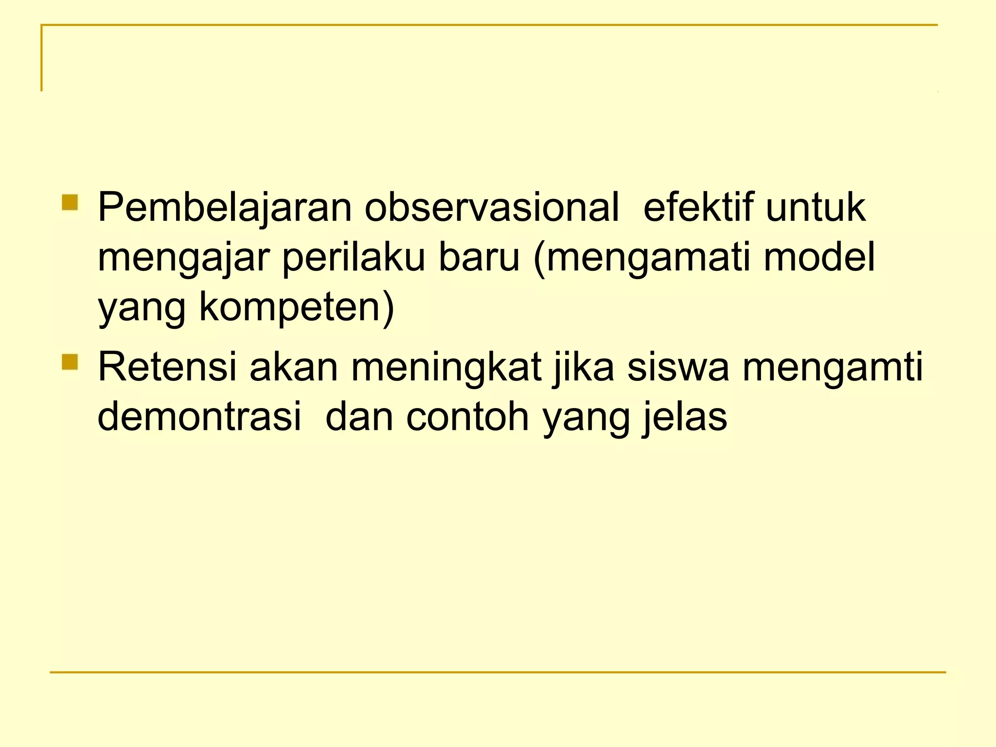  Pembelajaran observasional efektif untuk
mengajar perilaku baru (mengamati model
yang kompeten)
 Retensi akan meningkat jika siswa mengamti
demontrasi dan contoh yang jelas
 