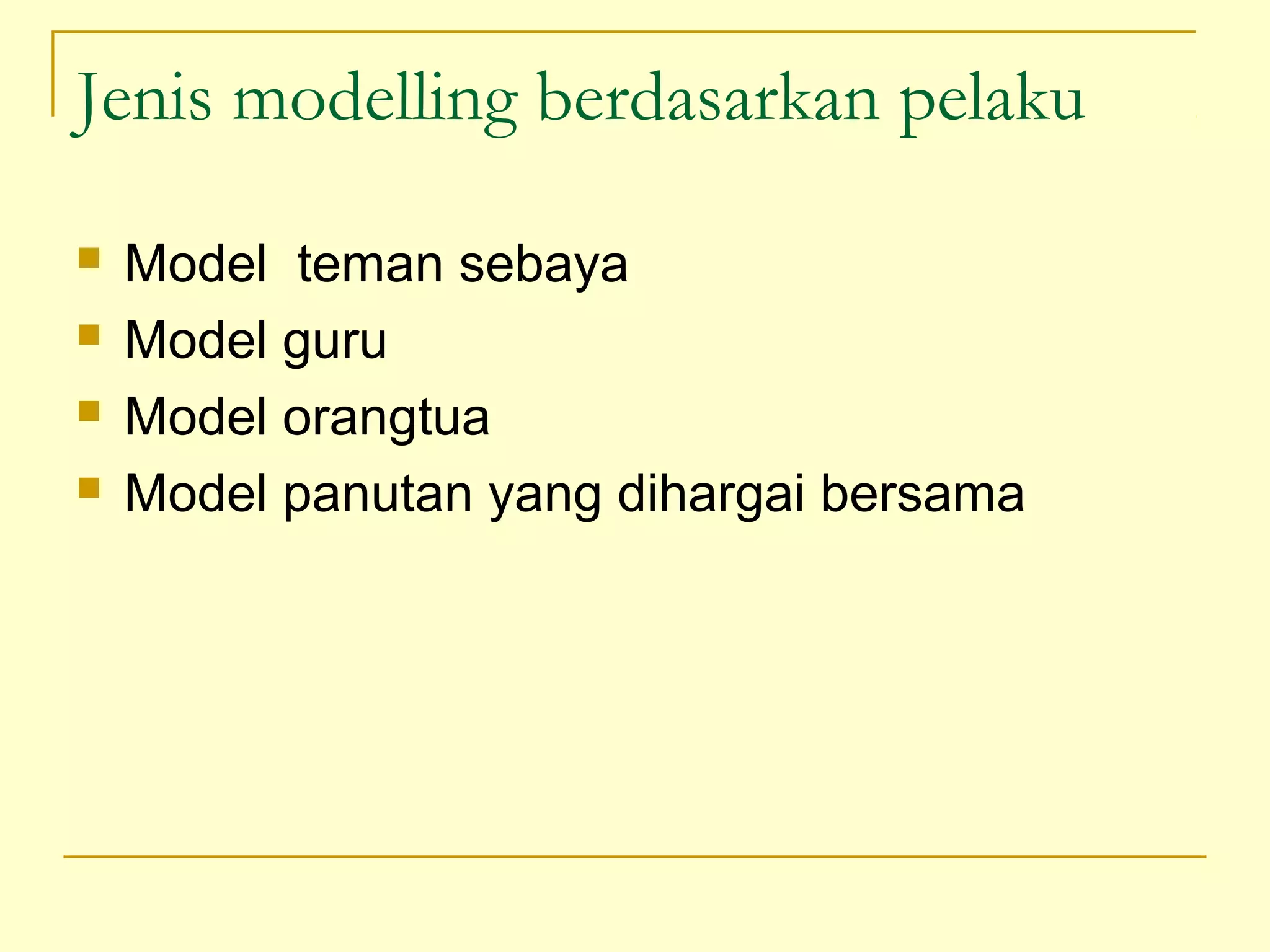 Jenis modelling berdasarkan pelaku
 Model teman sebaya
 Model guru
 Model orangtua
 Model panutan yang dihargai bersama
 