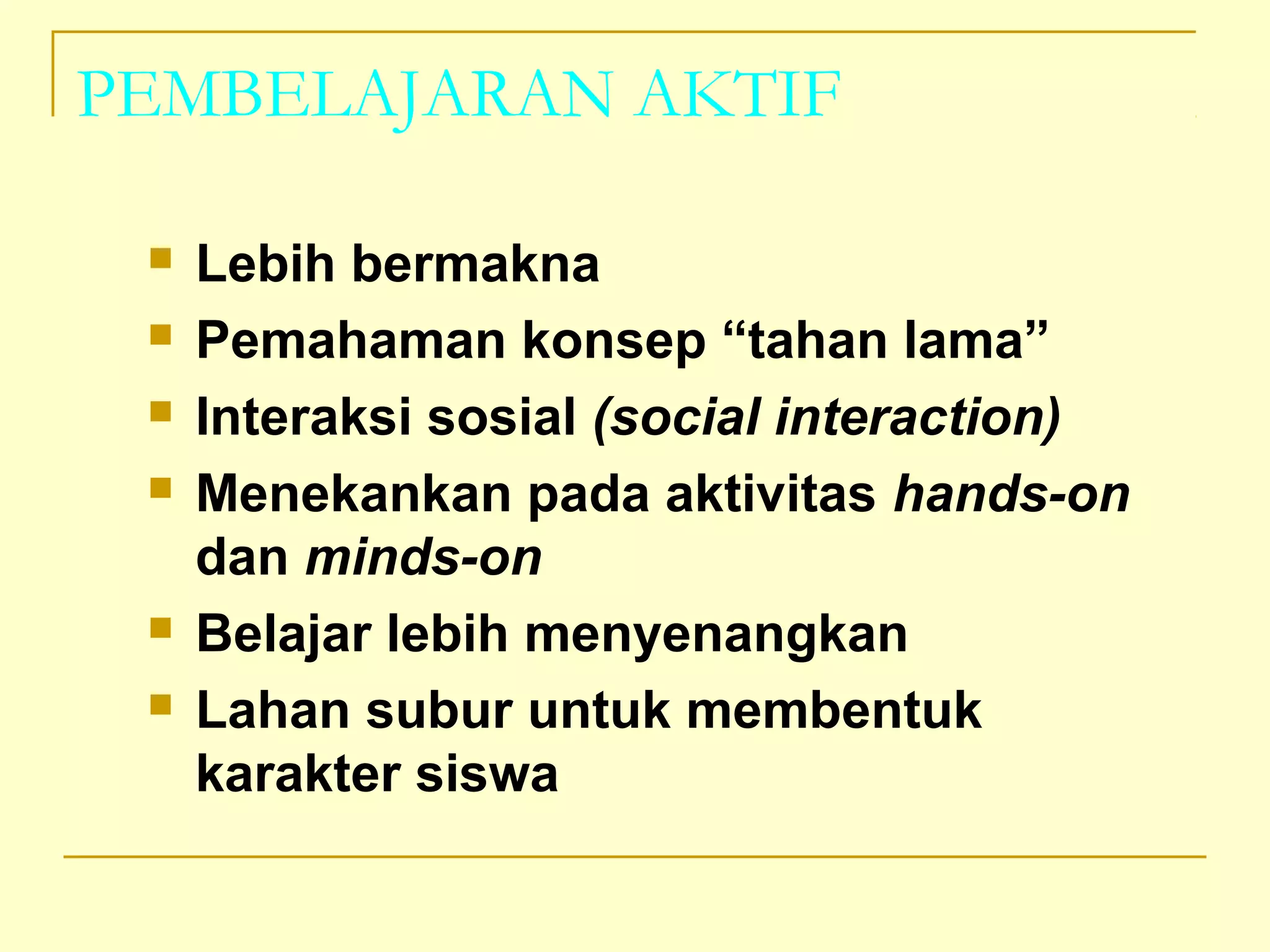PEMBELAJARAN AKTIF
 Lebih bermakna
 Pemahaman konsep “tahan lama”
 Interaksi sosial (social interaction)
 Menekankan pada aktivitas hands-on
dan minds-on
 Belajar lebih menyenangkan
 Lahan subur untuk membentuk
karakter siswa
 