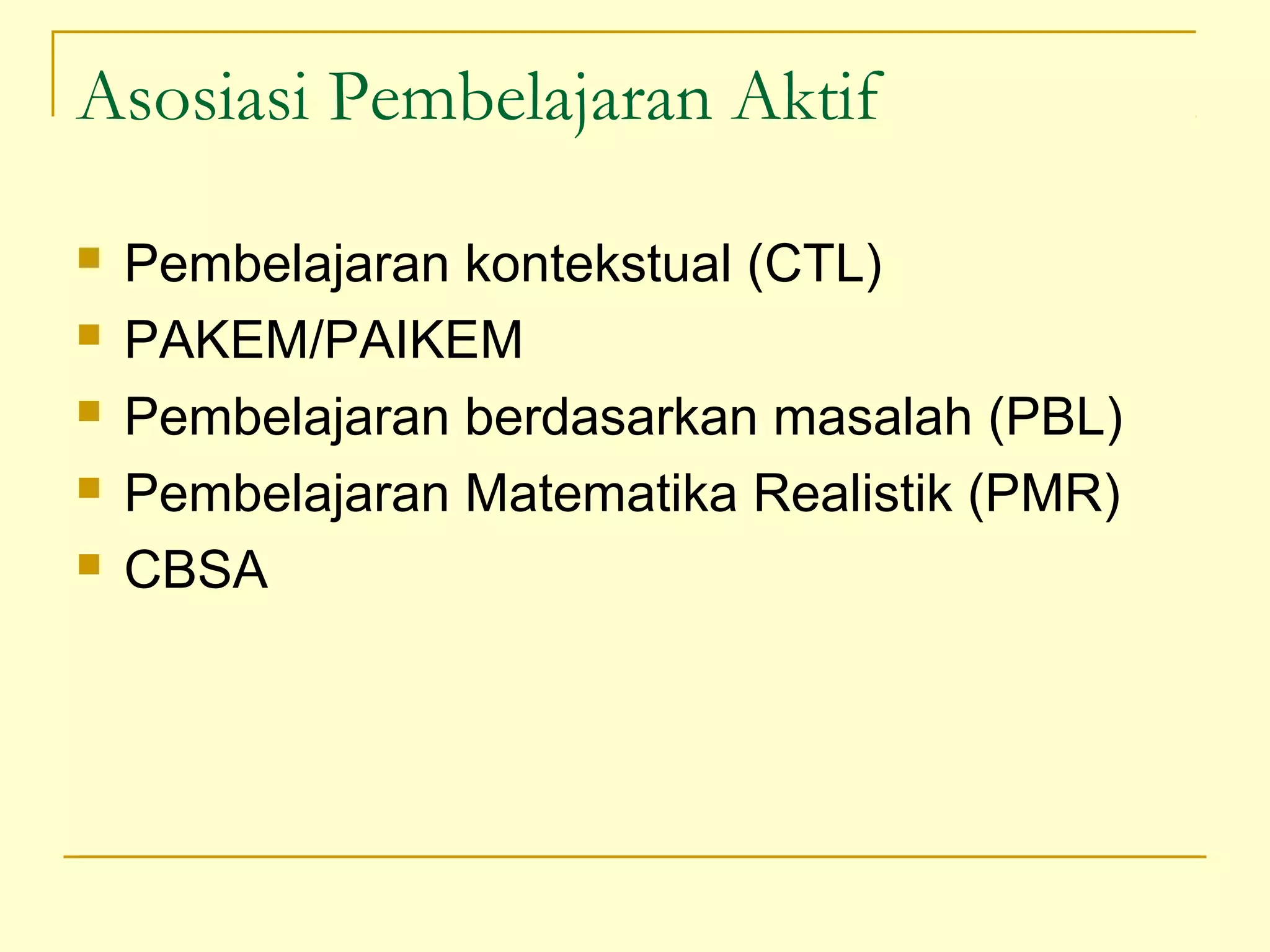 Asosiasi Pembelajaran Aktif
 Pembelajaran kontekstual (CTL)
 PAKEM/PAIKEM
 Pembelajaran berdasarkan masalah (PBL)
 Pembelajaran Matematika Realistik (PMR)
 CBSA
 
