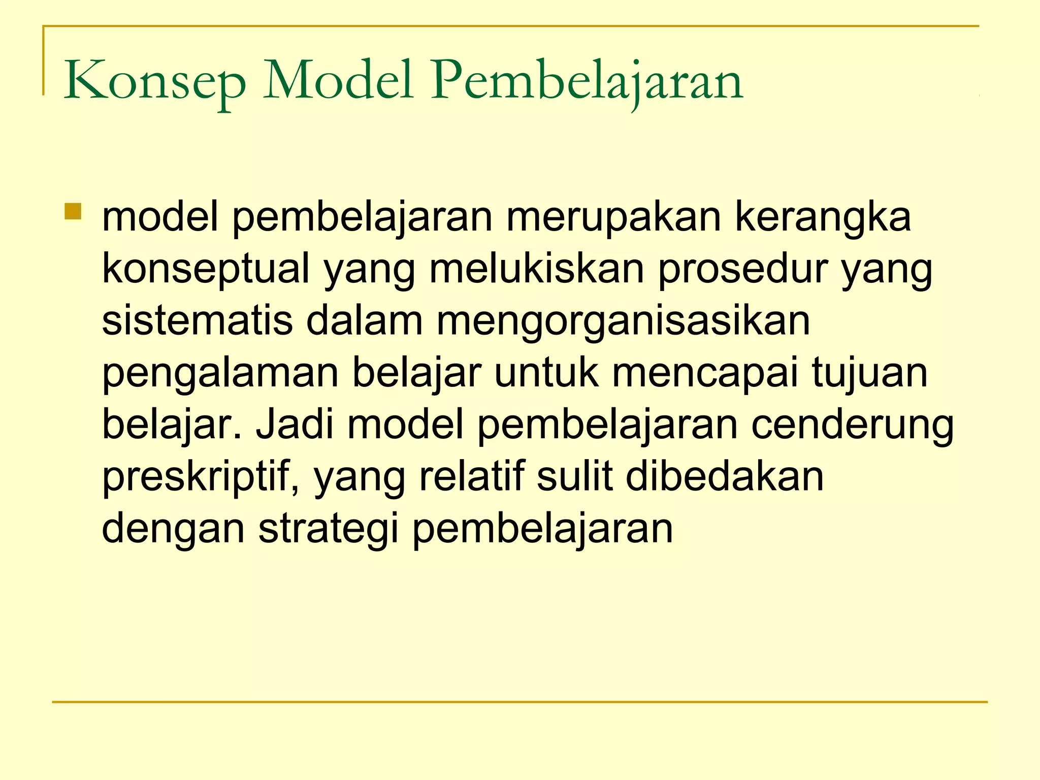 Konsep Model Pembelajaran
 model pembelajaran merupakan kerangka
konseptual yang melukiskan prosedur yang
sistematis dalam mengorganisasikan
pengalaman belajar untuk mencapai tujuan
belajar. Jadi model pembelajaran cenderung
preskriptif, yang relatif sulit dibedakan
dengan strategi pembelajaran
 