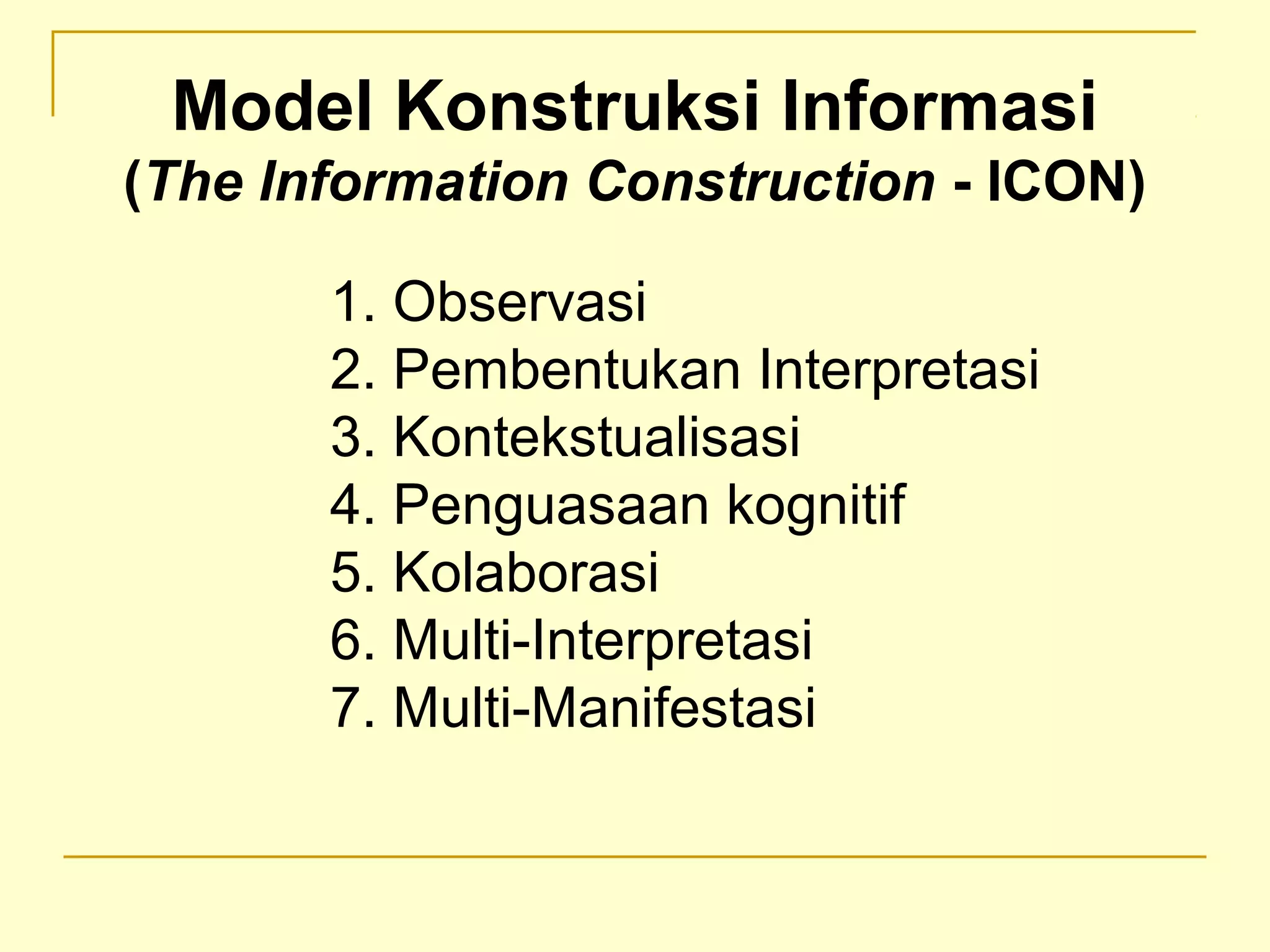 1. Observasi
2. Pembentukan Interpretasi
3. Kontekstualisasi
4. Penguasaan kognitif
5. Kolaborasi
6. Multi-Interpretasi
7. Multi-Manifestasi
Model Konstruksi Informasi
(The Information Construction - ICON)
 