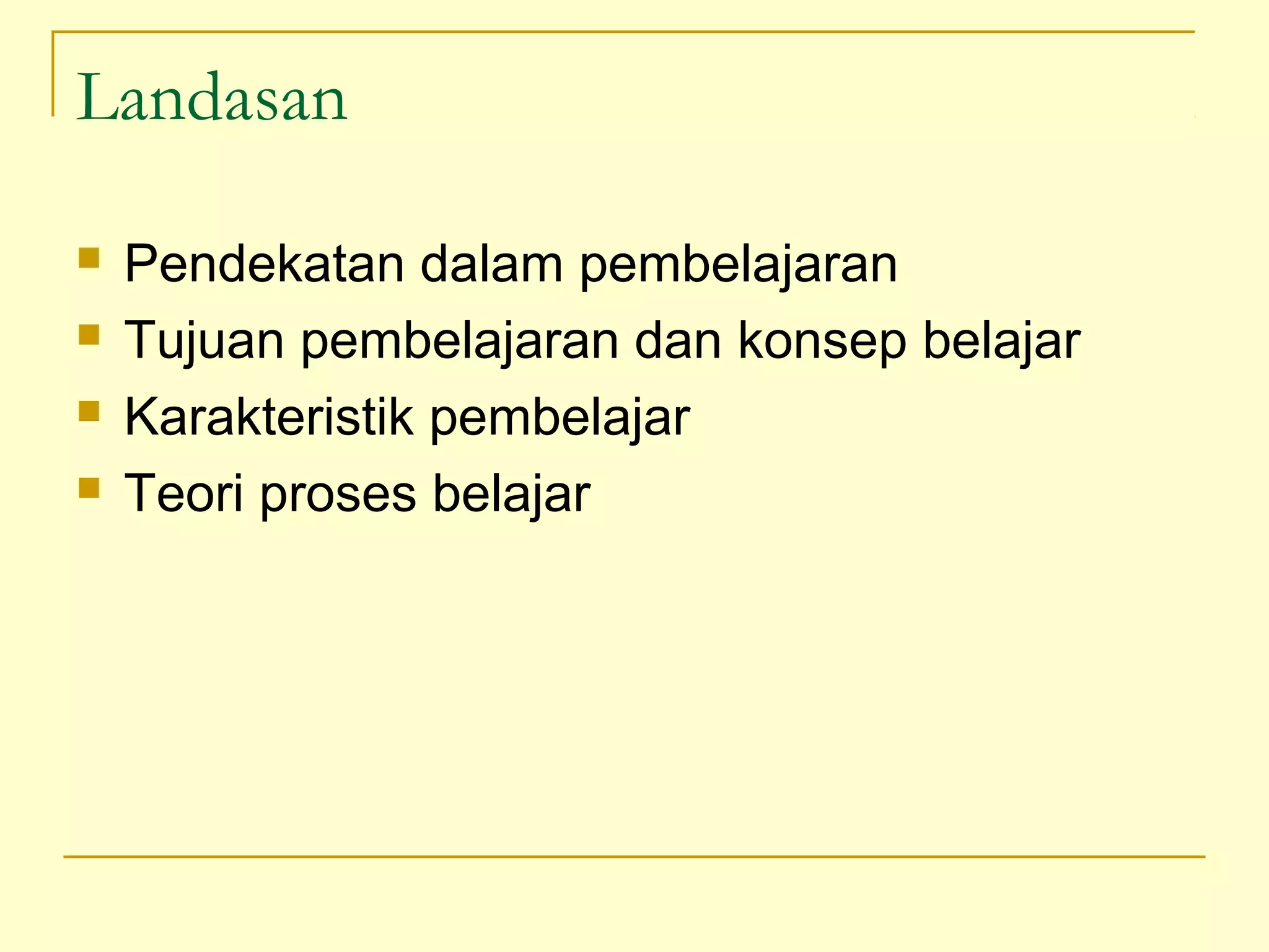 Landasan
 Pendekatan dalam pembelajaran
 Tujuan pembelajaran dan konsep belajar
 Karakteristik pembelajar
 Teori proses belajar
 