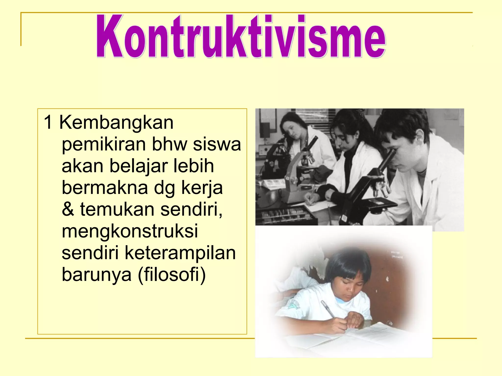 1 Kembangkan
pemikiran bhw siswa
akan belajar lebih
bermakna dg kerja
& temukan sendiri,
mengkonstruksi
sendiri keterampilan
barunya (filosofi)
 