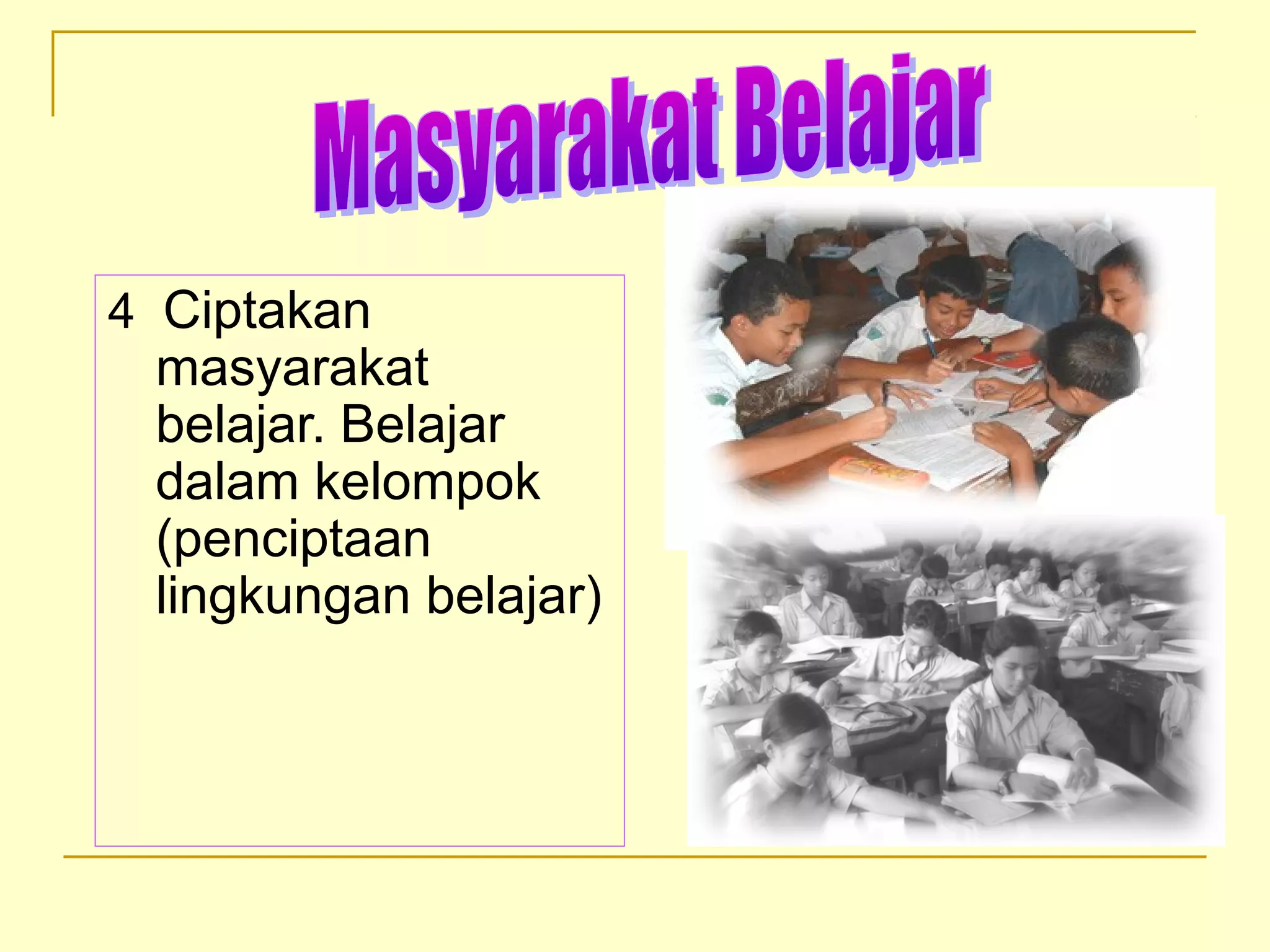 4 Ciptakan
masyarakat
belajar. Belajar
dalam kelompok
(penciptaan
lingkungan belajar)
 