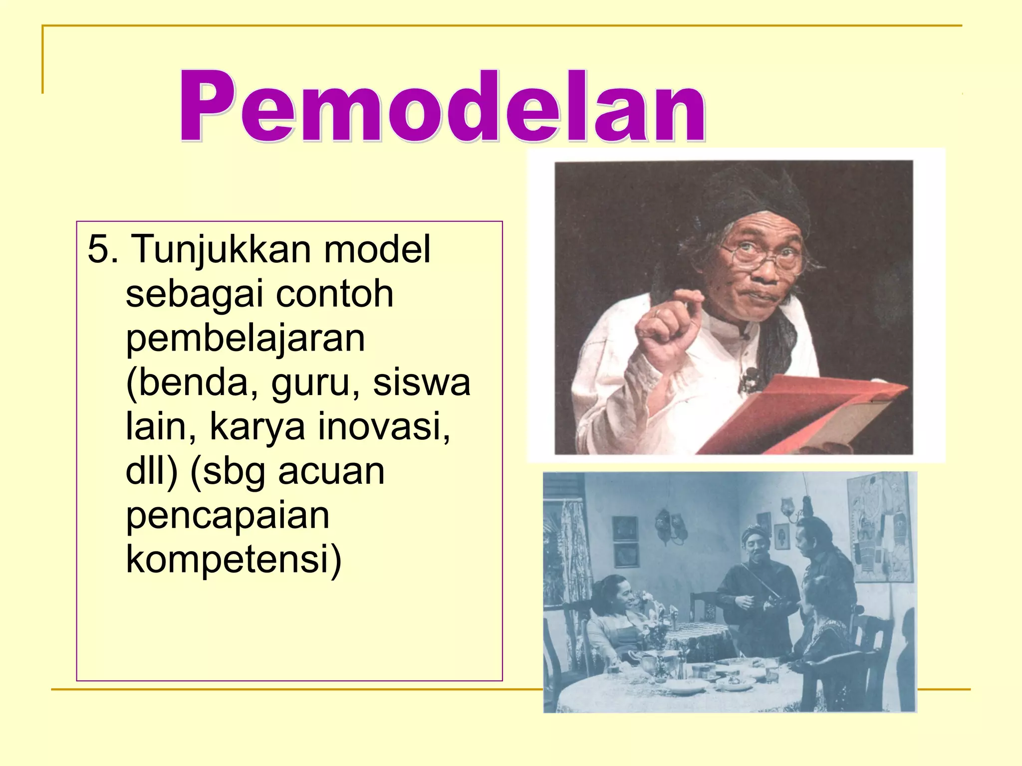 5. Tunjukkan model
sebagai contoh
pembelajaran
(benda, guru, siswa
lain, karya inovasi,
dll) (sbg acuan
pencapaian
kompetensi)
 
