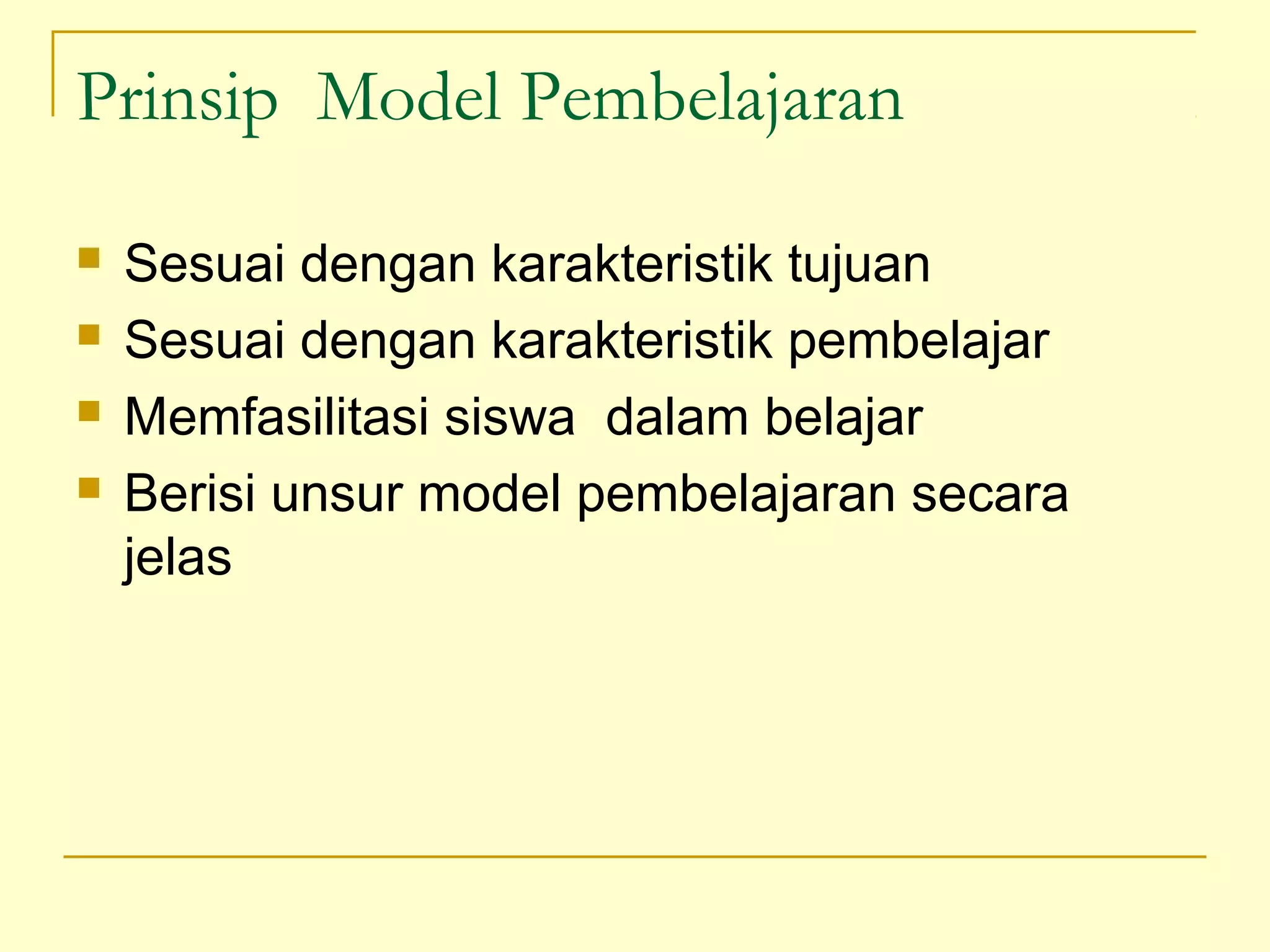 Prinsip Model Pembelajaran
 Sesuai dengan karakteristik tujuan
 Sesuai dengan karakteristik pembelajar
 Memfasilitasi siswa dalam belajar
 Berisi unsur model pembelajaran secara
jelas
 