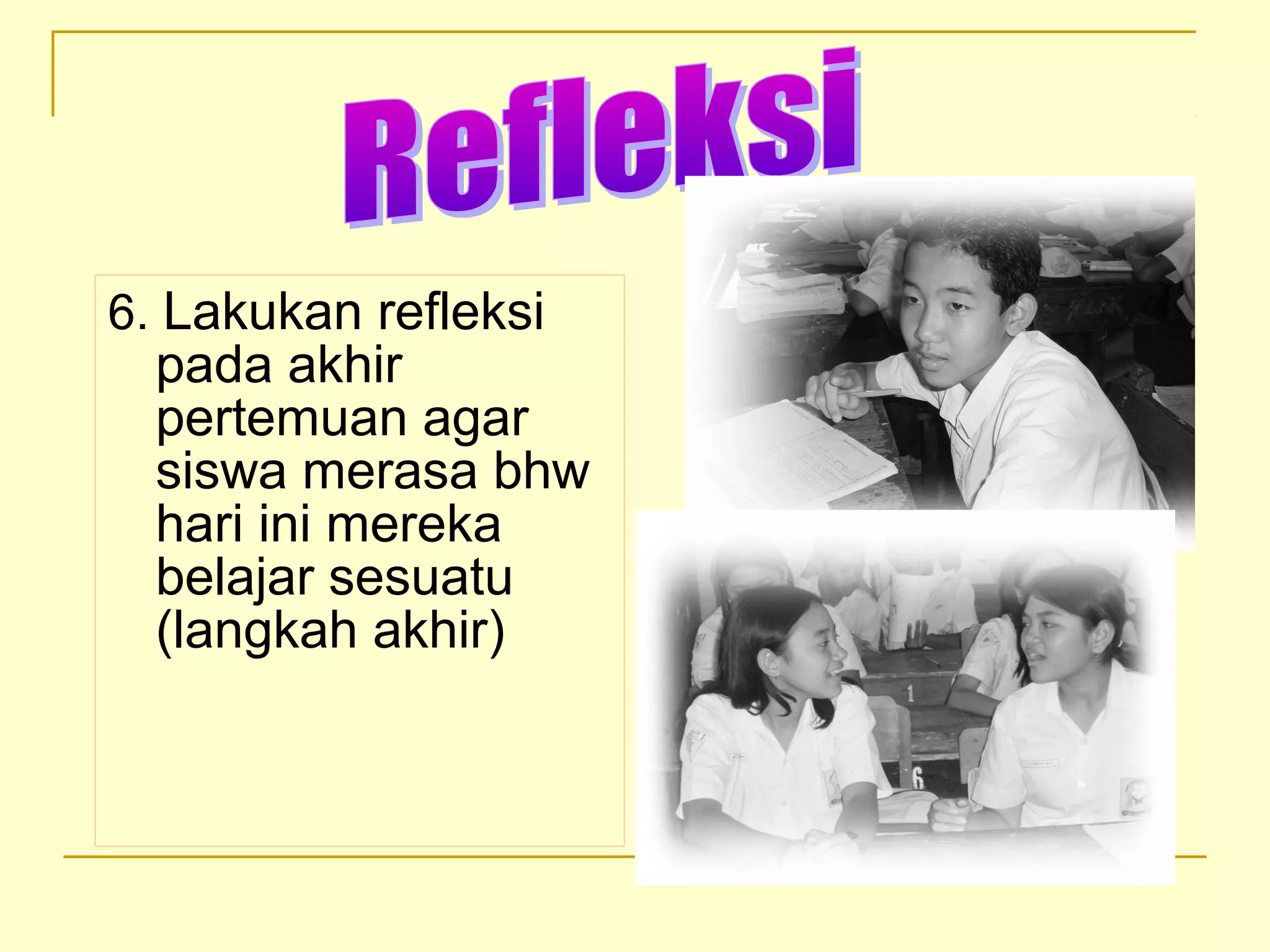 6. Lakukan refleksi
pada akhir
pertemuan agar
siswa merasa bhw
hari ini mereka
belajar sesuatu
(langkah akhir)
 
