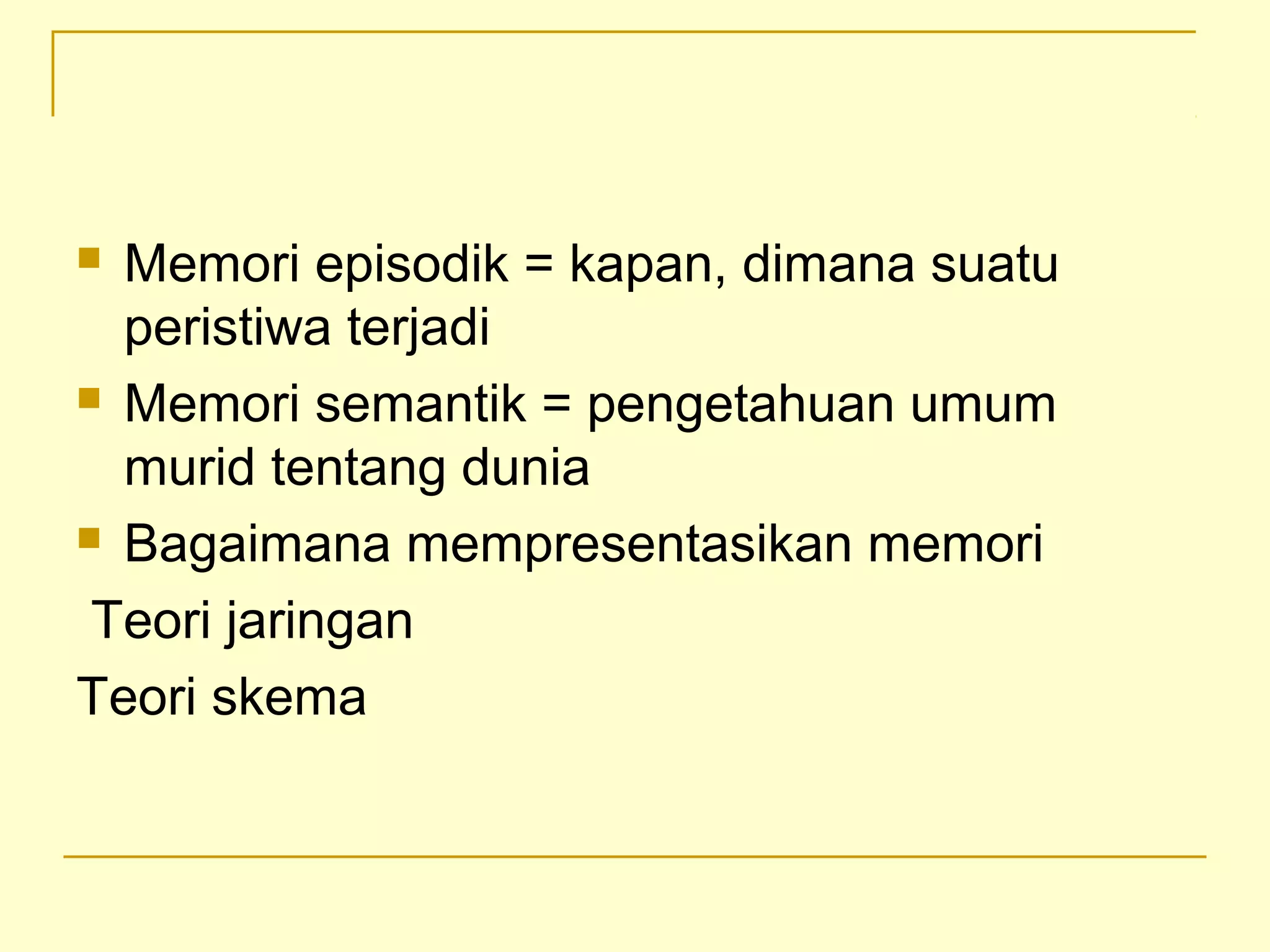  Memori episodik = kapan, dimana suatu
peristiwa terjadi
 Memori semantik = pengetahuan umum
murid tentang dunia
 Bagaimana mempresentasikan memori
Teori jaringan
Teori skema
 