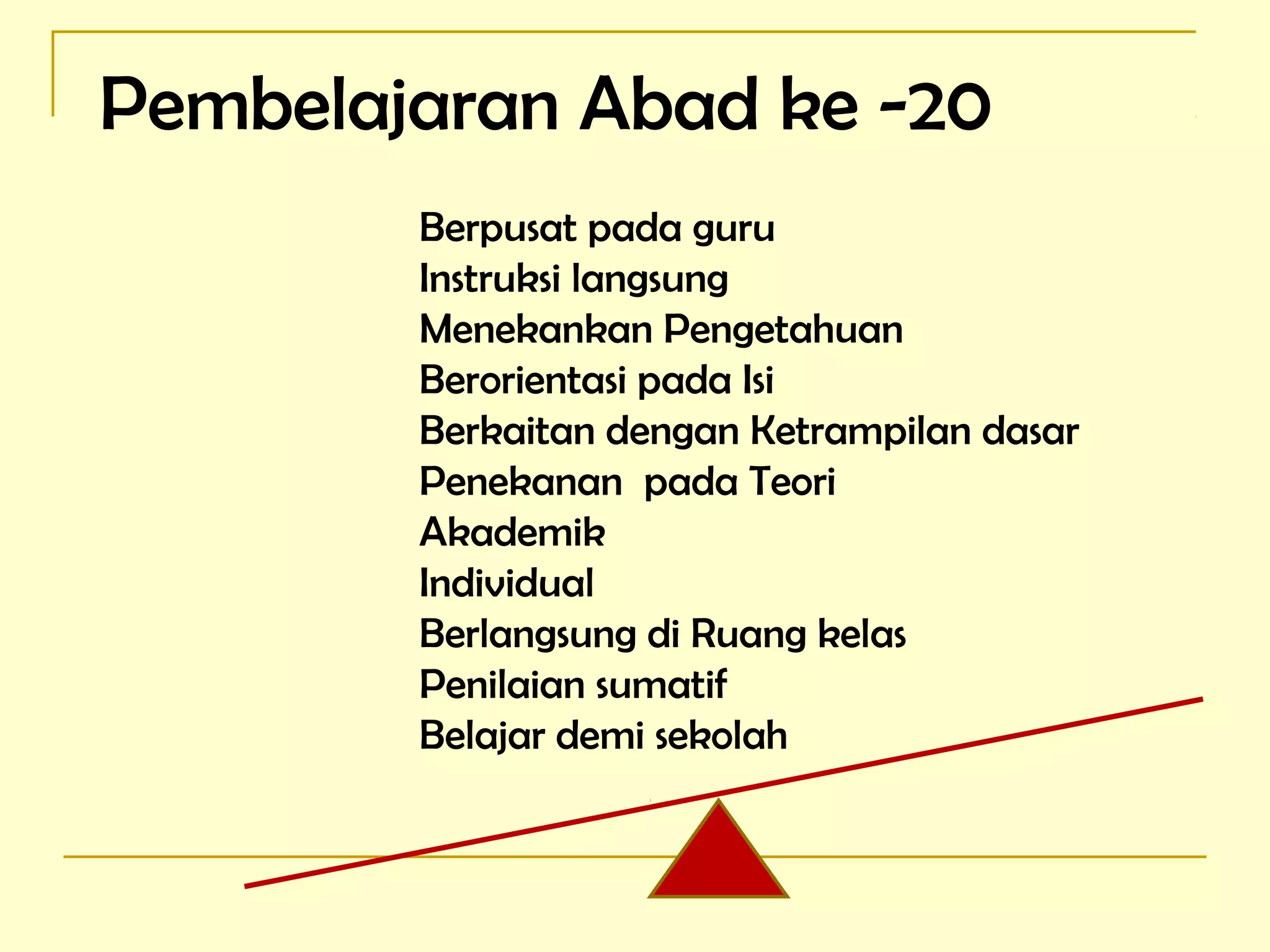 Pembelajaran Abad ke -20
Berpusat pada guru
Instruksi langsung
Menekankan Pengetahuan
Berorientasi pada Isi
Berkaitan dengan Ketrampilan dasar
Penekanan pada Teori
Akademik
Individual
Berlangsung di Ruang kelas
Penilaian sumatif
Belajar demi sekolah
 