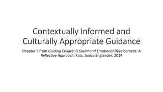 Contextually Informed and
Culturally Appropriate Guidance
Chapter 5 from Guiding Children’s Social and Emotional Development: A
Reflective Approach; Katz, Janice Englander; 2014

 
