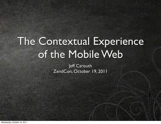 The Contextual Experience
                    of the Mobile Web
                                    Jeff Carouth
                              ZendCon, October 19, 2011




Wednesday, October 19, 2011
 